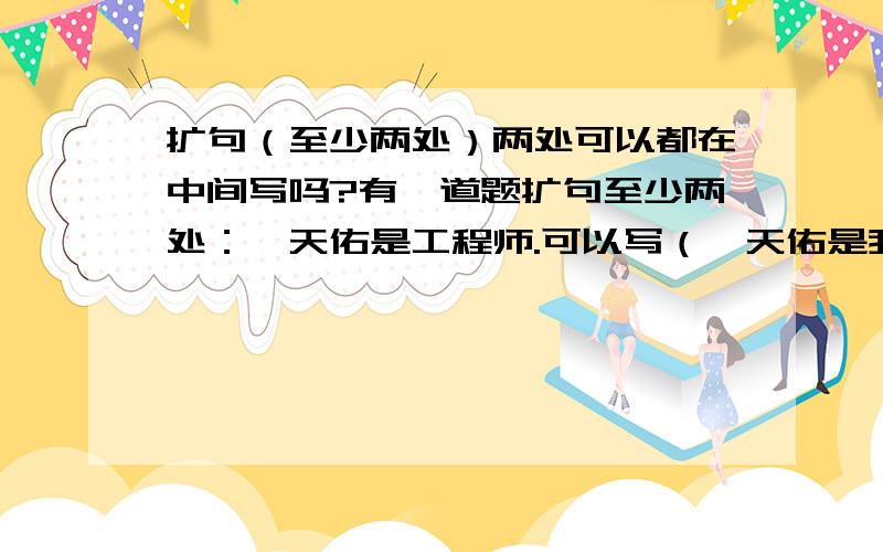 扩句（至少两处）两处可以都在中间写吗?有一道题扩句至少两处：詹天佑是工程师.可以写（詹天佑是我国杰出的爱国工程师）吗?提问者：啊可较