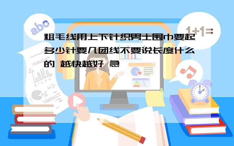 粗毛线用上下针织男士围巾要起多少针要几团线不要说长度什么的 越快越好 急