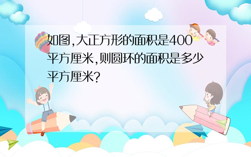 如图,大正方形的面积是400平方厘米,则圆环的面积是多少平方厘米?