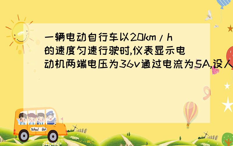 一辆电动自行车以20km/h的速度匀速行驶时,仪表显示电动机两端电压为36v通过电流为5A,设人与车总重900N,运动时受到各种阻力为总重的0.03倍,求电动机工作时的效率.