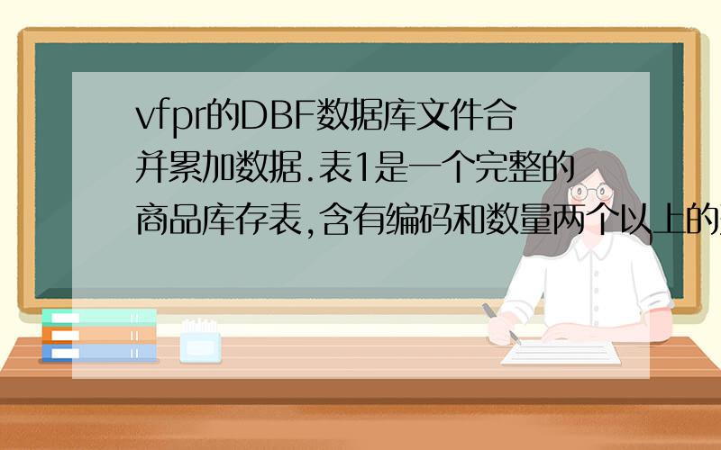 vfpr的DBF数据库文件合并累加数据.表1是一个完整的商品库存表,含有编码和数量两个以上的列,表2是一个只有编码和数量两个列的表,现在需要将表2中的数量数据累加到表中,条件是表1中和表2