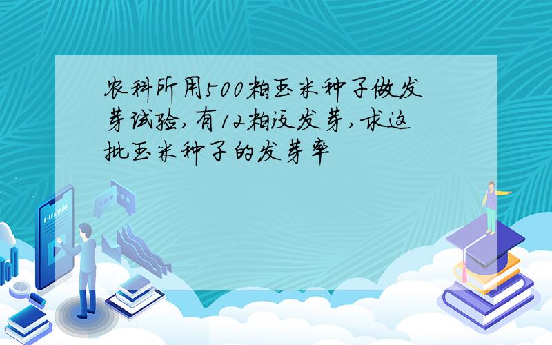 农科所用500粒玉米种子做发芽试验,有12粒没发芽,求这批玉米种子的发芽率