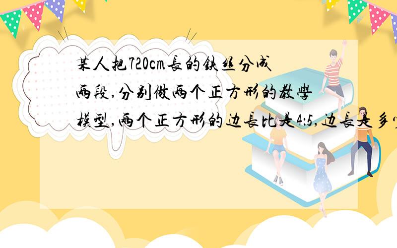 某人把720cm长的铁丝分成两段,分别做两个正方形的教学模型,两个正方形的边长比是4：5,边长是多少?