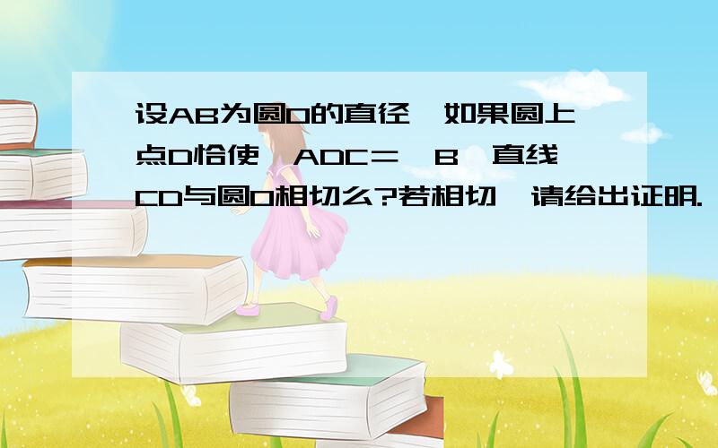 设AB为圆0的直径,如果圆上点D恰使∠ADC＝∠B,直线CD与圆0相切么?若相切,请给出证明.