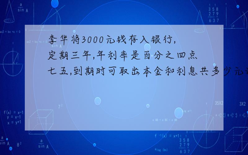 李华将3000元钱存入银行,定期三年,年利率是百分之四点七五,到期时可取出本金和利息共多少元请问要不要算利息税?