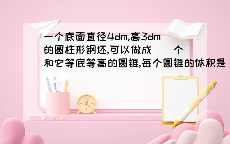 一个底面直径4dm,高3dm的圆柱形钢坯,可以做成()个和它等底等高的圆锥,每个圆锥的体积是（）立方分米