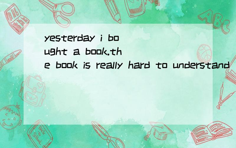 yesterday i bought a book.the book is really hard to understand(合并为一句)yesterday i bought a book______ _______ really hard to understand