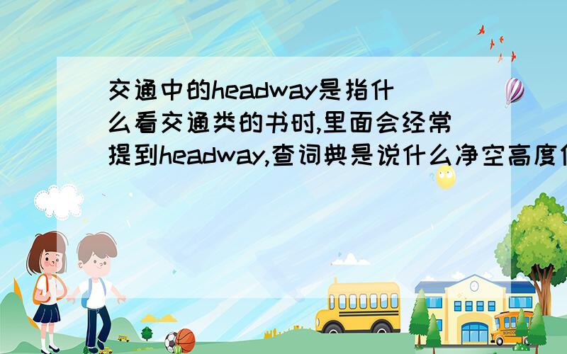 交通中的headway是指什么看交通类的书时,里面会经常提到headway,查词典是说什么净空高度但是和语句联系到一起还是理解不了,请指教!The minimum headway,which determines the maximum frequency of TUs on the lin