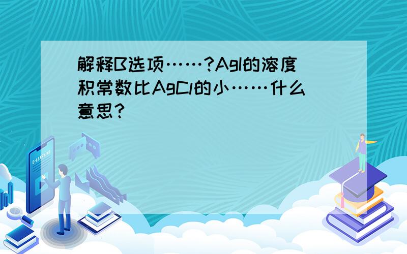 解释B选项……?AgI的溶度积常数比AgCl的小……什么意思?