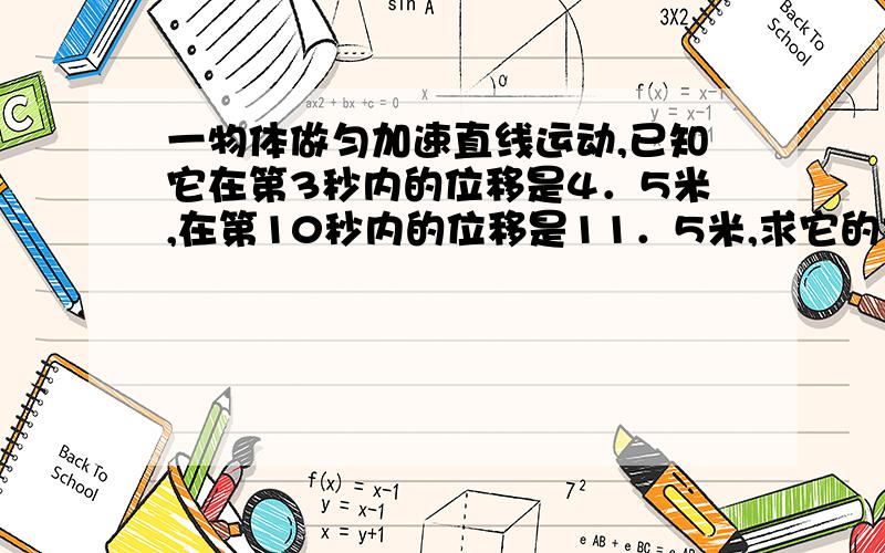 一物体做匀加速直线运动,已知它在第3秒内的位移是4．5米,在第10秒内的位移是11．5米,求它的初速度和...一物体做匀加速直线运动,已知它在第3秒内的位移是4．5米,在第10秒内的位移是11．5米,