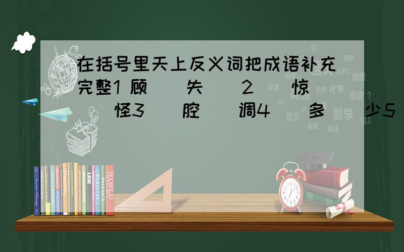 在括号里天上反义词把成语补充完整1 顾（）失（）2（）惊（）怪3（）腔（）调4（）多（）少5（）顾（）盼..6 同（）共（）7（）逸（）劳8（）仇（）恨