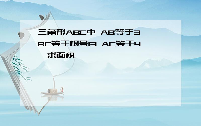 三角形ABC中 AB等于3 BC等于根号13 AC等于4,求面积