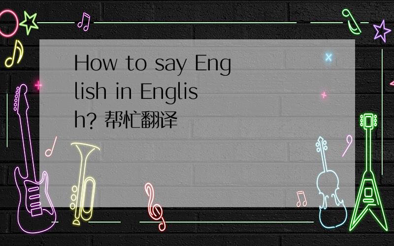 How to say English in English? 帮忙翻译