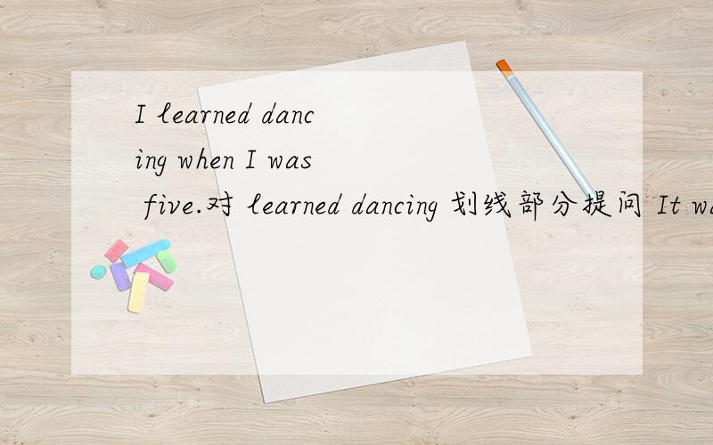 I learned dancing when I was five.对 learned dancing 划线部分提问 It was snowy.对snowy 划线部分提