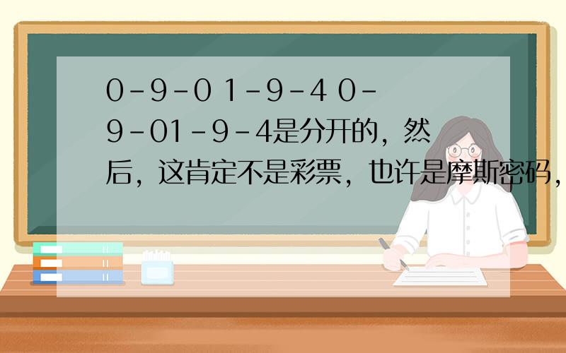 0-9-0 1-9-4 0-9-01-9-4是分开的，然后，这肯定不是彩票，也许是摩斯密码，或许是其他，反正是朋友的一些暗示