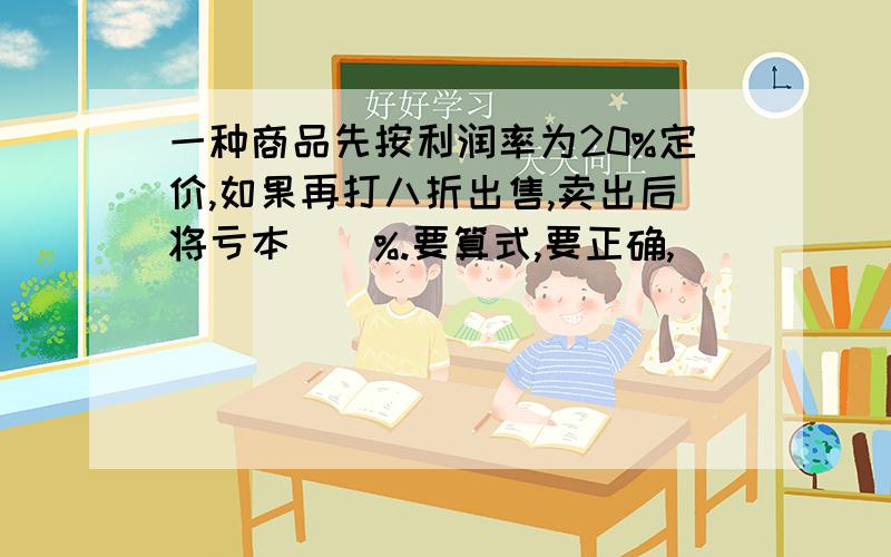 一种商品先按利润率为20%定价,如果再打八折出售,卖出后将亏本()%.要算式,要正确,