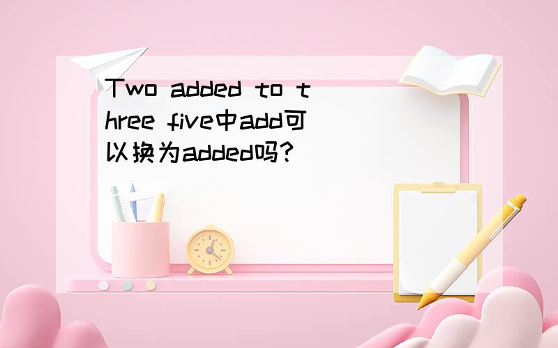 Two added to three five中add可以换为added吗?