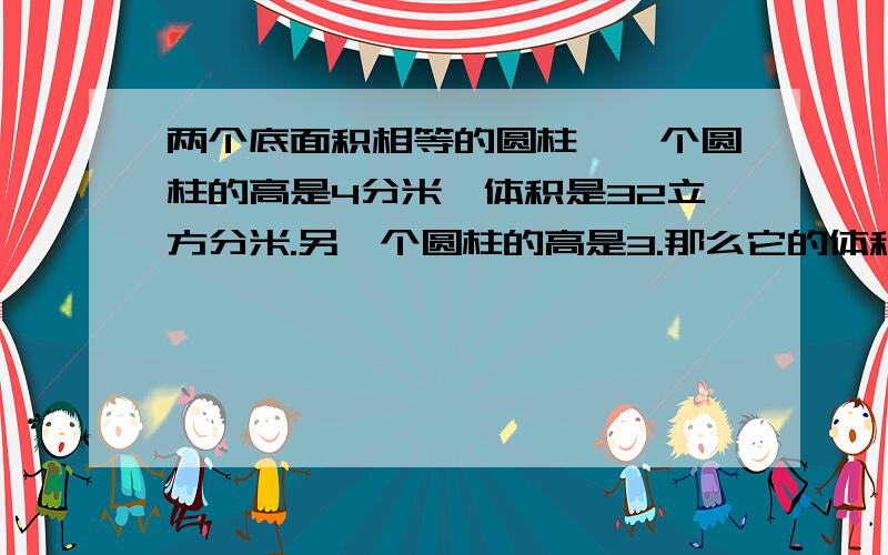 两个底面积相等的圆柱,一个圆柱的高是4分米,体积是32立方分米.另一个圆柱的高是3.那么它的体积多少?