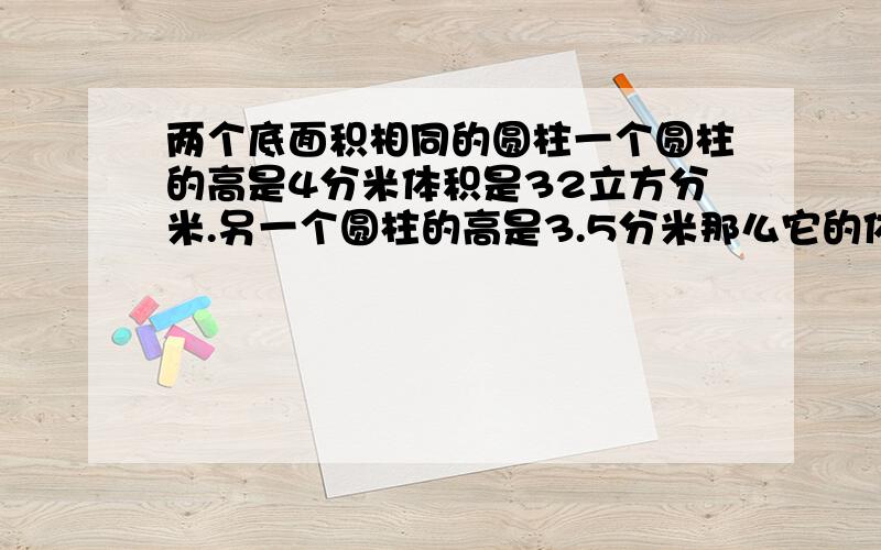 两个底面积相同的圆柱一个圆柱的高是4分米体积是32立方分米.另一个圆柱的高是3.5分米那么它的体积是多少