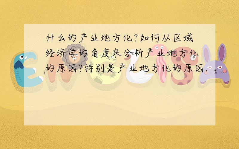 什么的产业地方化?如何从区域经济学的角度来分析产业地方化的原因?特别是产业地方化的原因.