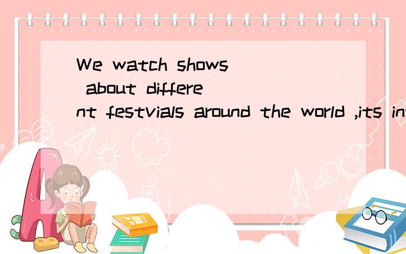 We watch shows about different festvials around the world ,its interesting改为同义句