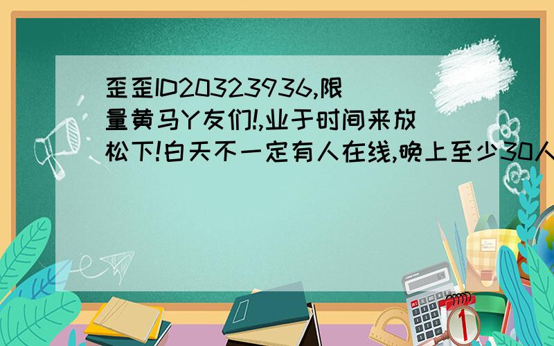 歪歪ID20323936,限量黄马Y友们!,业于时间来放松下!白天不一定有人在线,晚上至少30人在!3天内随机给5个黄马哦!id:20323936,准备申请娱乐套间