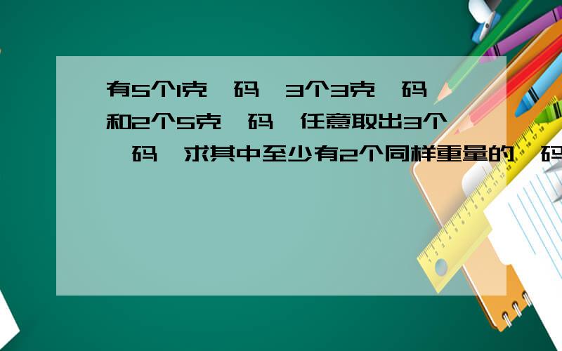 有5个1克砝码,3个3克砝码和2个5克砝码,任意取出3个砝码,求其中至少有2个同样重量的砝码的概率?