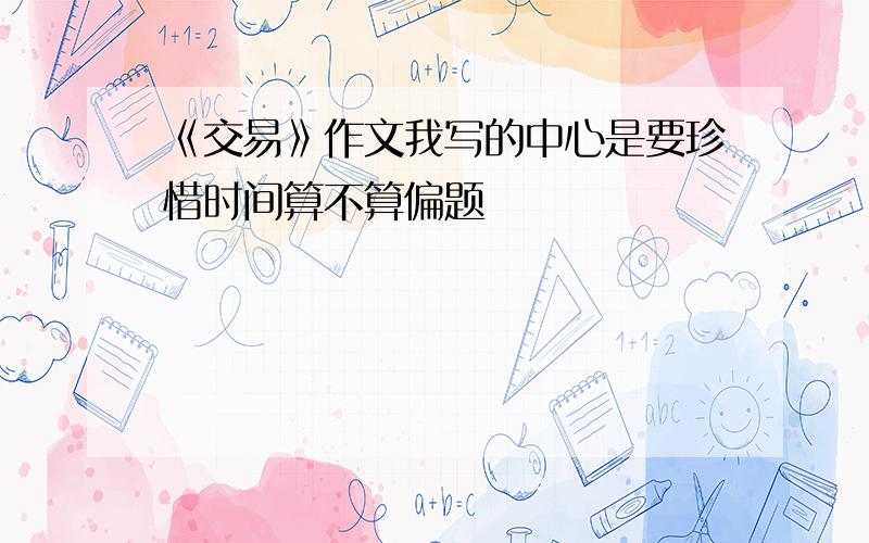 《交易》作文我写的中心是要珍惜时间算不算偏题