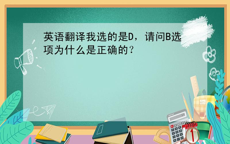 英语翻译我选的是D，请问B选项为什么是正确的？