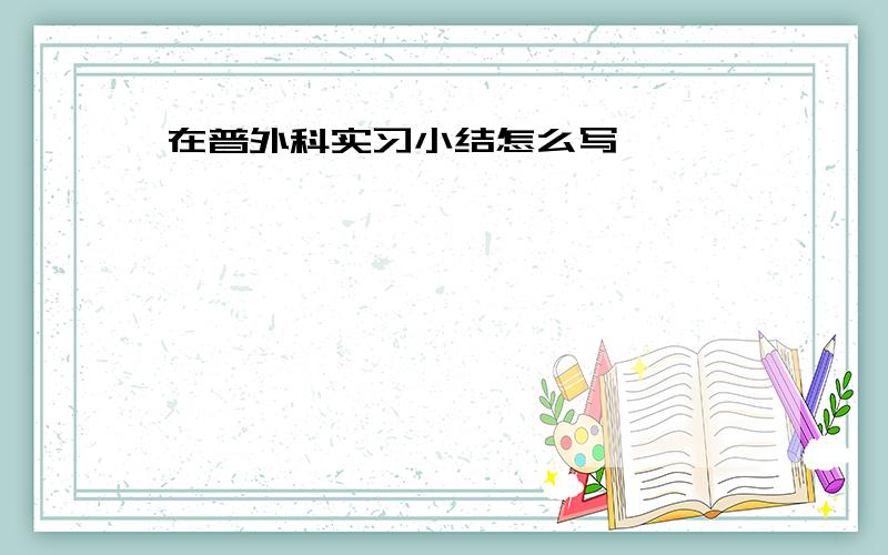 在普外科实习小结怎么写