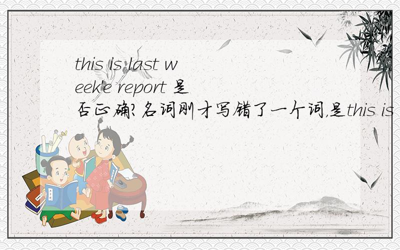 this is last week'e report 是否正确?名词刚才写错了一个词，是this is last week's report.不好意思。我记得有生命的后面用's 但是时间没有生命啊。怎么看到百度翻译里面是这么写的？