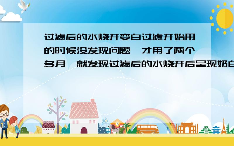 过滤后的水烧开变白过滤开始用的时候没发现问题,才用了两个多月,就发现过滤后的水烧开后呈现奶白色,而且锅里一圈都是白的,底部也铺了一层白色,把锅刷干净直接烧不经过过滤的自来水,