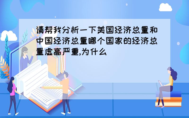 请帮我分析一下美国经济总量和中国经济总量哪个国家的经济总量虚高严重,为什么