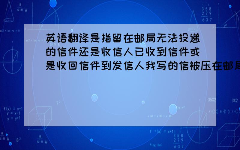 英语翻译是指留在邮局无法投递的信件还是收信人已收到信件或是收回信件到发信人我写的信被压在邮局已经4天了,明天就被返还了只因为签字的原因,我想不要签字直接投递,却不知道该写在