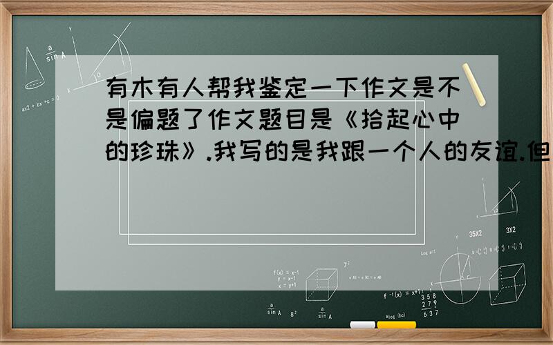 有木有人帮我鉴定一下作文是不是偏题了作文题目是《拾起心中的珍珠》.我写的是我跟一个人的友谊.但是我举得是事例是我对她的好.靠靠靠.写完了才想到不能这么写.偏题了没偏题了吗