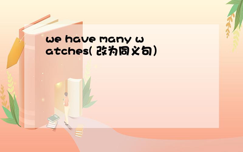 we have many watches( 改为同义句）