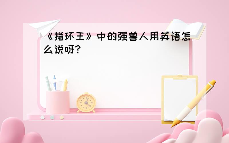 《指环王》中的强兽人用英语怎么说呀?