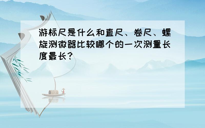 游标尺是什么和直尺、卷尺、螺旋测微器比较哪个的一次测量长度最长？