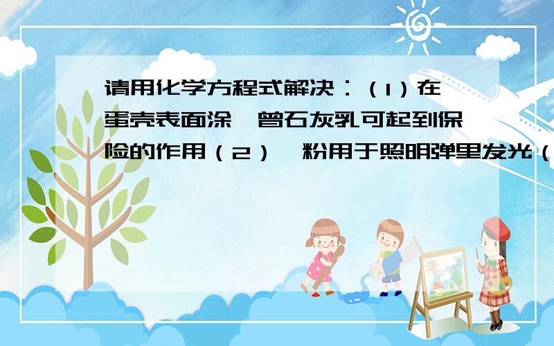 请用化学方程式解决：（1）在蛋壳表面涂一曾石灰乳可起到保险的作用（2）镁粉用于照明弹里发光（3）灯泡里的钨丝上放少量红磷来延长白炽灯泡的使用寿命