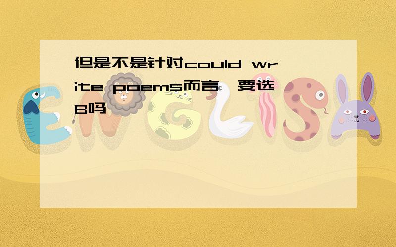 但是不是针对could write poems而言,要选B吗