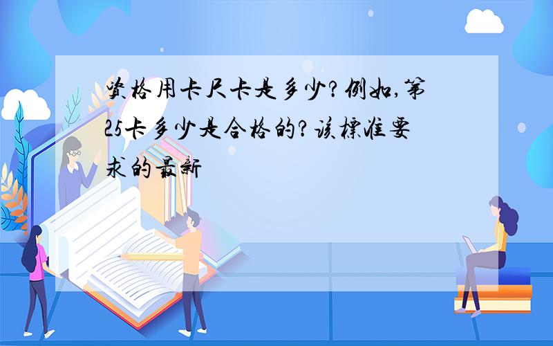 资格用卡尺卡是多少?例如,第25卡多少是合格的?该标准要求的最新