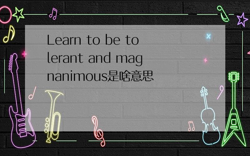 Learn to be tolerant and magnanimous是啥意思