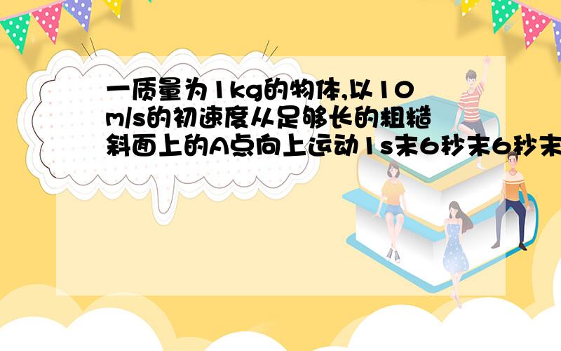 一质量为1kg的物体,以10m/s的初速度从足够长的粗糙斜面上的A点向上运动1s末6秒末6秒末物体的速率为10m/s,取g=10m/s²,则A.1s到6s内物体所受重力做功的平均功率为50WB.6s末物体所受摩擦力的瞬