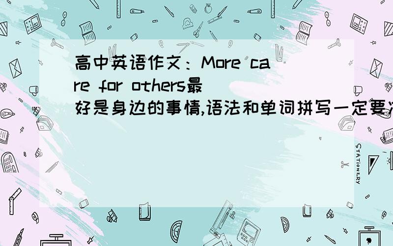 高中英语作文：More care for others最好是身边的事情,语法和单词拼写一定要准确!（要原创的）··~好的加分aaaaaaaa~MANY THANKS FOR YOU!