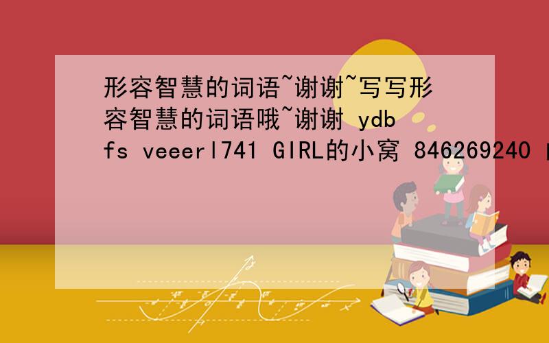 形容智慧的词语~谢谢~写写形容智慧的词语哦~谢谢 ydbfs veeerl741 GIRL的小窝 846269240 的回答~