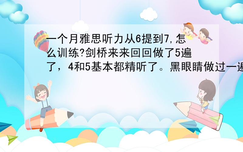 一个月雅思听力从6提到7,怎么训练?剑桥来来回回做了5遍了，4和5基本都精听了。黑眼睛做过一遍，现在在做中级听力，但不知道是做题好还是只拿来做精听合适～807背了有5遍…刚考完一次