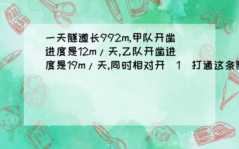 一天隧道长992m,甲队开凿进度是12m/天,乙队开凿进度是19m/天,同时相对开（1）打通这条隧道需多少天 （2）打通时，乙队比甲队多开凿多少米？