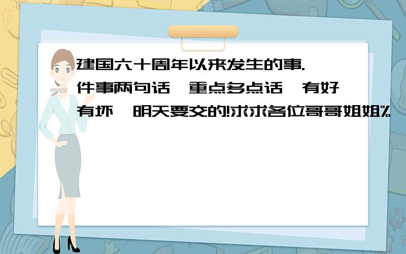 建国六十周年以来发生的事.一件事两句话,重点多点话,有好有坏,明天要交的!求求各位哥哥姐姐%>_