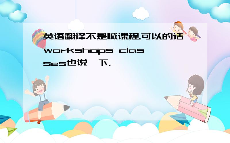 英语翻译不是喊课程.可以的话workshops classes也说一下，