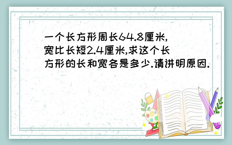 一个长方形周长64.8厘米,宽比长短2.4厘米,求这个长方形的长和宽各是多少.请讲明原因.